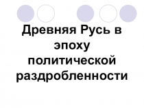 Презентация по истории на тему Древняя русь в эпоху политической раздробленности