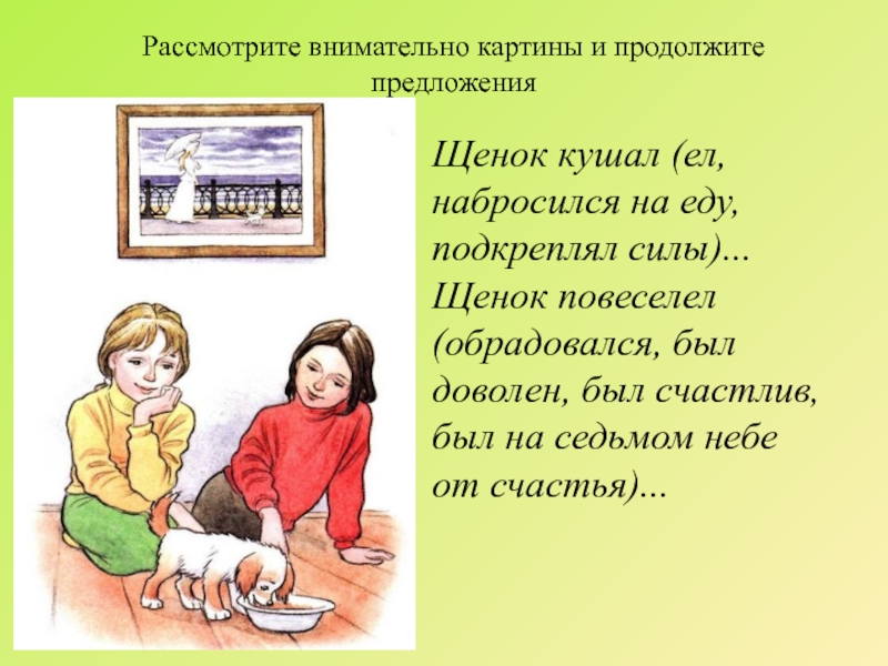 Рассмотрите внимательно картины и продолжите предложенияЩенок кушал (ел, набросился на еду, подкреплял силы)...  Щенок повеселел (обрадовался,