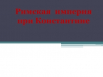 Презентация по Всеобщей Истории на тему: Римская империя при Константине (5 класс)