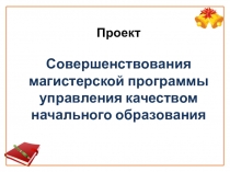 Проект Совершенствования магистерской программы управления качеством начального образования