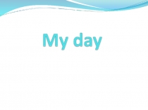 Презентация по теме: My day