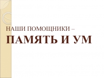 Тема: Наши помощники – память и ум Цель: дать представление о понятиях память и ум, показать их важность.Тема: Наши помощники – память и ум