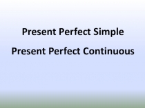 Презентация по теме Present Perfect Simple/ Present Perfect Continuous (8 класс)