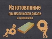 Презентация по технологии на тему Изготовление призматической детали из древесины. (5класс)