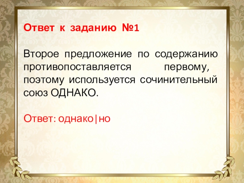 Ответ к заданию №1Второе предложение по содержанию противопоставляется первому, поэтому используется сочинительный союз ОДНАКО. Ответ: однако|но