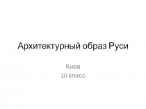 Презентация Архитектурный облик Древней Руси Киев. 10 класс. МХК - история