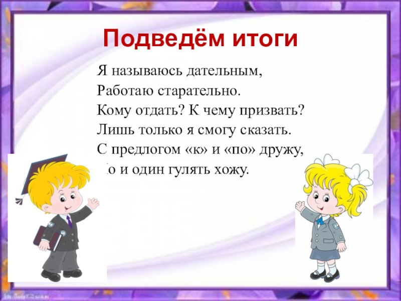 Не к чему. Я называюсь дательным. Я старательно работаю. Я подвела итоги.