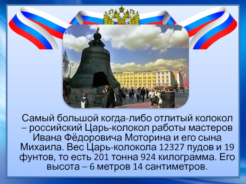 Самый большой когда-либо отлитый колокол – российский Царь-колокол работы мастеров Ивана Фёдоровича Моторина и его сына Михаила.
