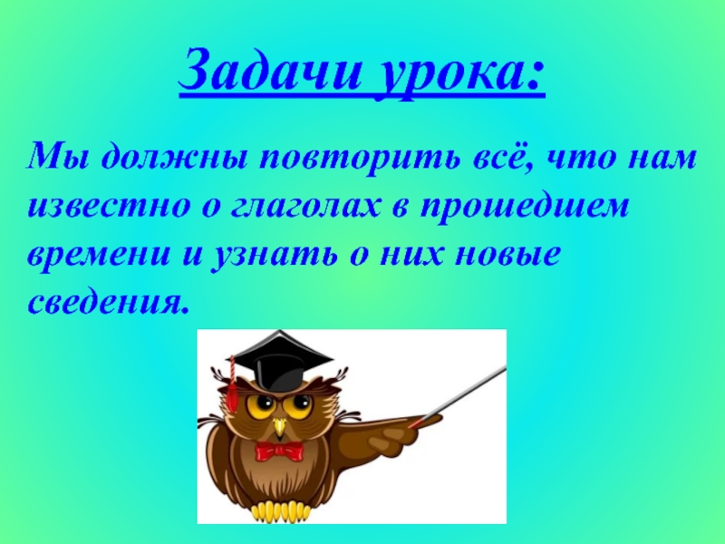 Задачи урока:Мы должны повторить всё, что нам из­вестно о глаголах в прошедшем времени и узнать о них