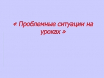 Презентация выступления Проблемные ситуации на уроках