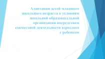 Адаптация детей младшего школьного возраста к условиям школьной образовательной организации посредством совместной деятельности взрослого и ребенка