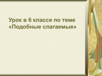 Презентация к уроку математики в 6 классе по теме:Подобные слагаемые