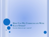 How Can We Communicate With Each Other? Как нам общаться друг с другом?