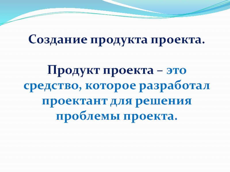 Создание продукта проекта.Продукт проекта – это средство, которое разработал проектант для решения проблемы проекта.