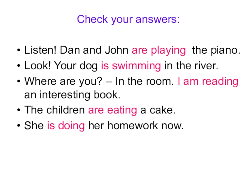Check your answers:Listen! Dan and John are playing the piano.Look! Your dog is swimming in the river.Where