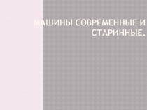 Исследовательская работа ученика на тему  Машины современные и старинные