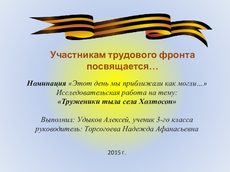 Номинация «Этот день мы приближали как могли…» Исследовательская работа на тему: «Труженики тыла села Холтосон»   Выполнил: