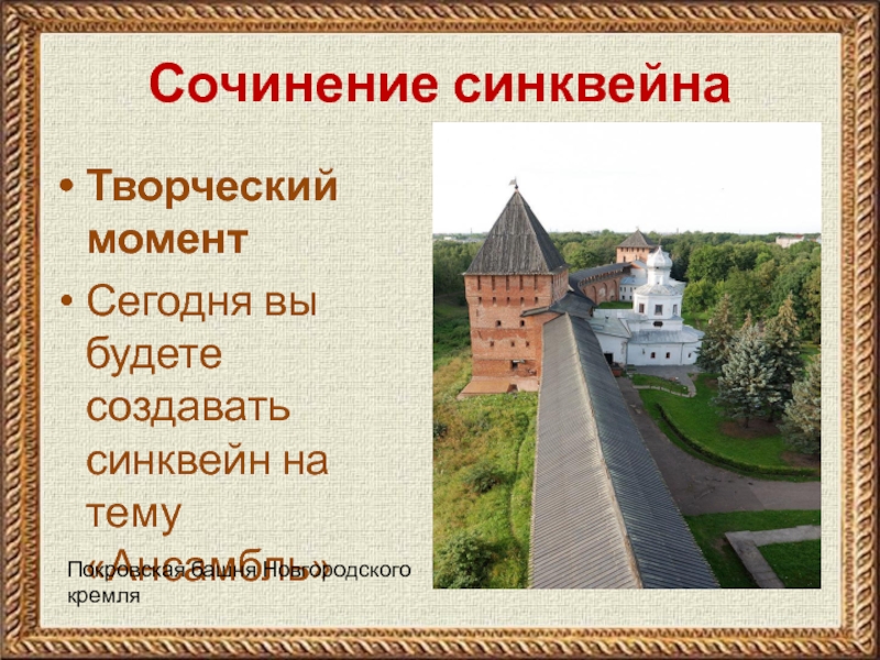 Сочинение синквейнаТворческий моментСегодня вы будете создавать синквейн на тему «Ансамбль»Покровская башня Новгородского кремля