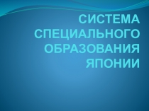 Презинтация по допобразованиюСИСТЕМА СПЕЦИАЛЬНОГО ОБРАЗОВАНИЯ ЯПОНИИ