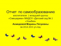 Отчет по самообразованию воспитателя 1 младшей группы Смешарики МАДОУ Детский сад № 2 Улыбка Ахмедовой Марины Петровны