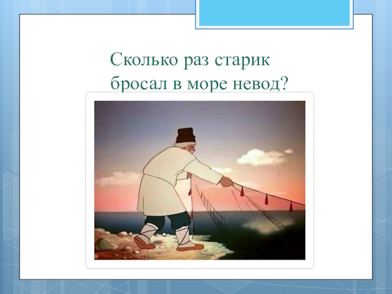 Сколько раз старик ходил. Закинул старик невод. Сколько раз старик бросал в море невод. Старик закинул в море. Закинул дед невод.