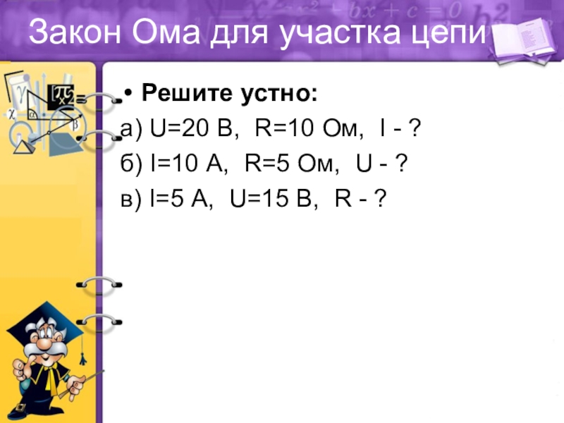 Закон Ома для участка цепиРешите устно:а) U=20 В, R=10 Ом, I - ? б) I=10 А, R=5