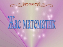Презентация по математике на тему Жас математик