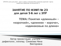 Презентация. ЗАНЯТИЕ ПО ФЭМП № 23 для детей 5-6 лет с ЗПР. ТЕМА: Понятия длинный – короткий, длиннее – короче, одинаковые по длине.