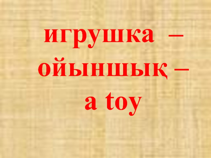 игрушка – ойыншық –   a toy