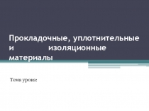 Презентация по материаловедению на тему: Прокладочные, уплотнительные и              изоляционные материалы