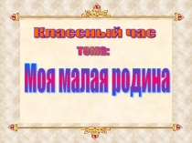 Классный час  Моя малая родина