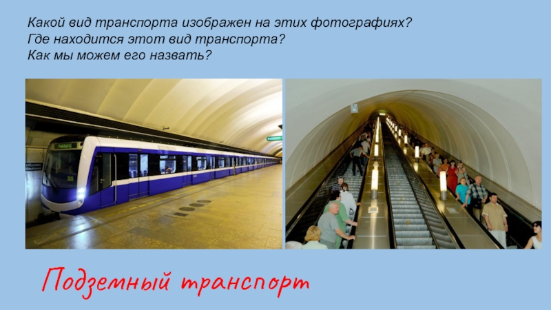 Подземный транспорт Какой вид транспорта изображен на этих фотографиях?  Где находится этот вид транспорта? Как мы
