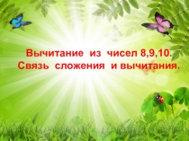 Презентация к уроку математики 1 класс Вычитание из чисел 8,9,10. Связь сложения и вычитания