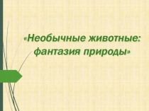 Презентация по окружающему миру на тему  Необычные животные : фантазия природы