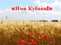 Презентация по воспитательной работе на тему Имя Кубани