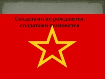 Презентация по историии Солдатами не рождаются - солдатами становятся!