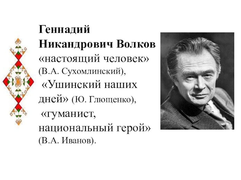 Геннадий Никандрович Волков «настоящий человек» (В.А. Сухомлинский),  «Ушинский наших дней» (Ю. Глющенко),  «гуманист, национальный герой»