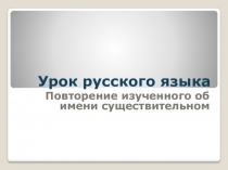 Презентация по русскому языку Повторение изученного об имени существительном