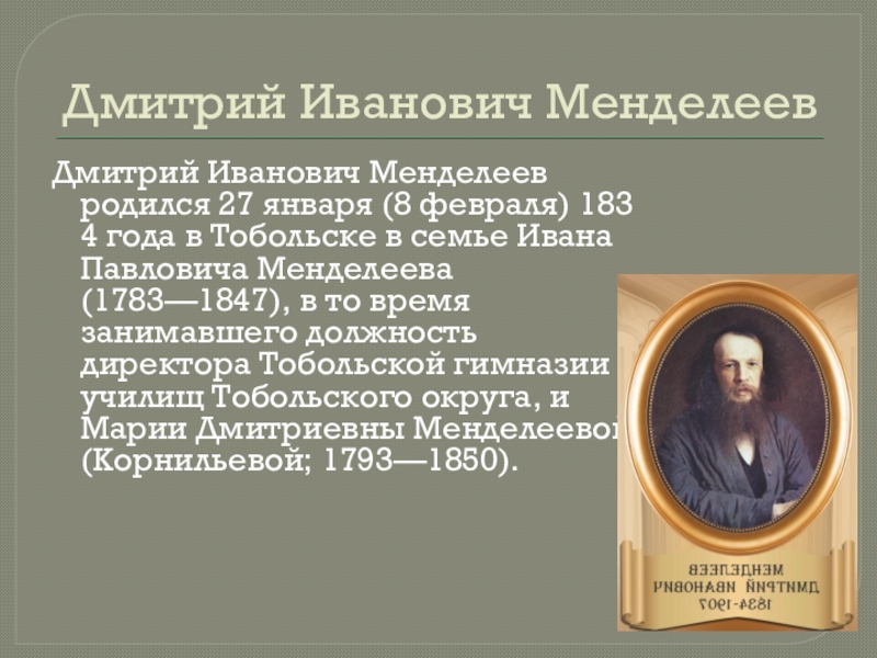 Дмитрий Иванович МенделеевДмитрий Иванович Менделеев родился 27 января (8 февраля) 1834 года в Тобольске в семье Ивана Павловича Менделеева (1783—1847), в то время занимавшего должность директора