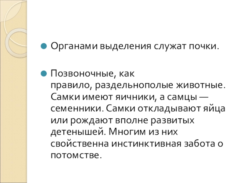 Органами выделения служат почки.Позвоночные, как правило, раздельнополые животные. Самки имеют яичники, а самцы — семенники. Самки откладывают яйца или