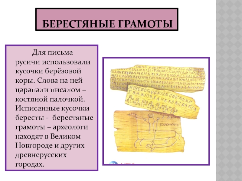 БЕРЕСТЯНЫЕ ГРАМОТЫ		Для письма русичи использовали кусочки берёзовой коры. Слова на ней царапали писалом – костяной палочкой.