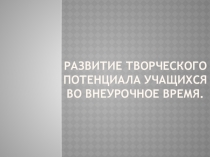 Презентация Развитие творческого потенциала учащихся во внеурочное время