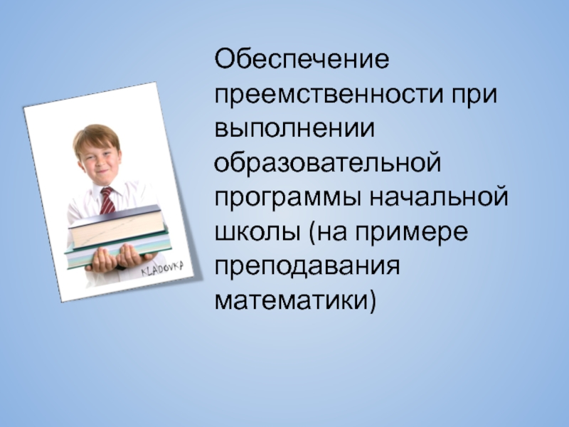 Презентация Обеспечение преемственности при выполнении образовательной программы начальной школы (на примере преподавания математики).