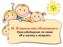 Презентация по литературному чтению на тему М. Пляцковский Помощник. Урок-обобщение по теме И в шутку и всерьёз (с. 22–28) (1 класс)