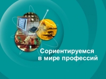 Презентация по профориентации Сориентируемся в мире профессий