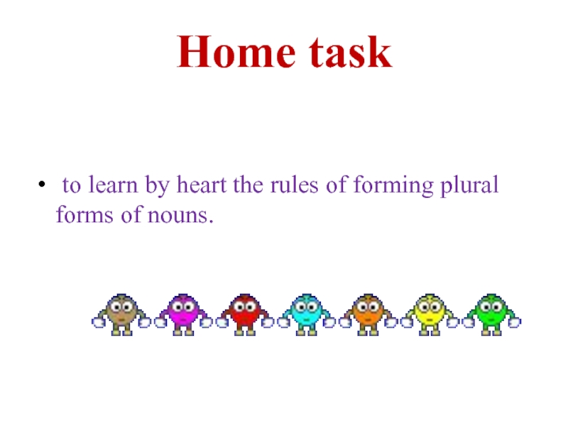Home task to learn by heart the rules of forming plural forms of nouns.