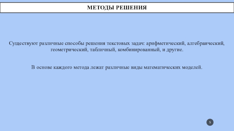 Методы решенияСуществуют различные способы решения текстовых задач: арифметический, алгебраический, геометрический, табличный, комбинированный, и другие.В основе каждого метода