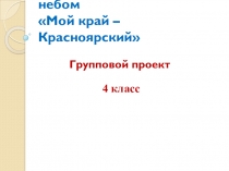 Презентация группового проекта Красноярский край - музей под открытым небом