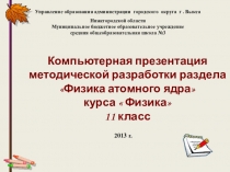 Компьютерная презентация методической разработки раздела Физика атомного ядракурса  Физика11 класс