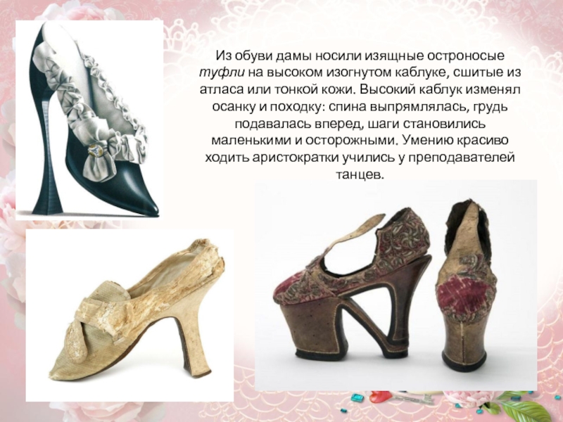 Из обуви дамы носили изящные остроносые туфли на высоком изогнутом каблуке, сшитые из атласа или тонкой кожи.